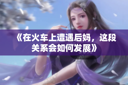 《在火车上遭遇后妈，这段关系会如何发展》