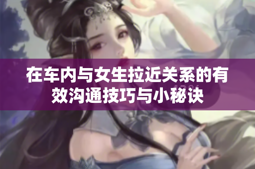 在车内与女生拉近关系的有效沟通技巧与小秘诀