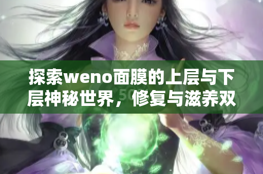 探索weno面膜的上层与下层神秘世界，修复与滋养双重享受