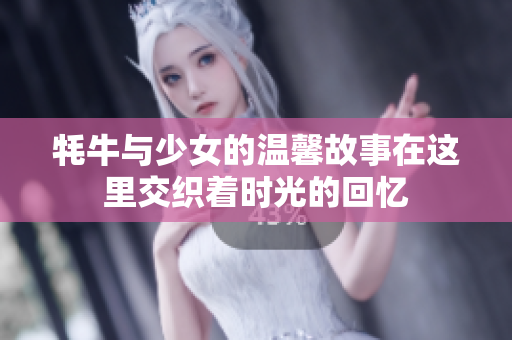 牦牛与少女的温馨故事在这里交织着时光的回忆