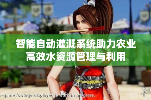 智能自动灌溉系统助力农业高效水资源管理与利用