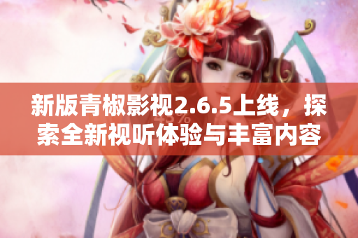 新版青椒影视2.6.5上线，探索全新视听体验与丰富内容