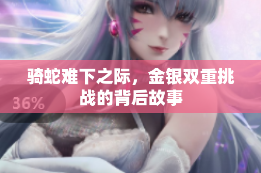 骑蛇难下之际，金银双重挑战的背后故事