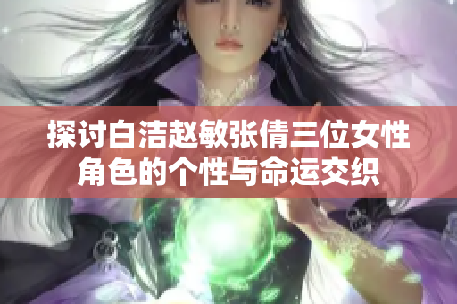 探讨白洁赵敏张倩三位女性角色的个性与命运交织
