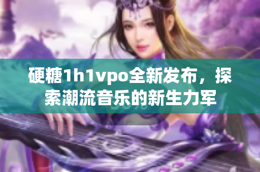 硬糖1h1vpo全新发布，探索潮流音乐的新生力军