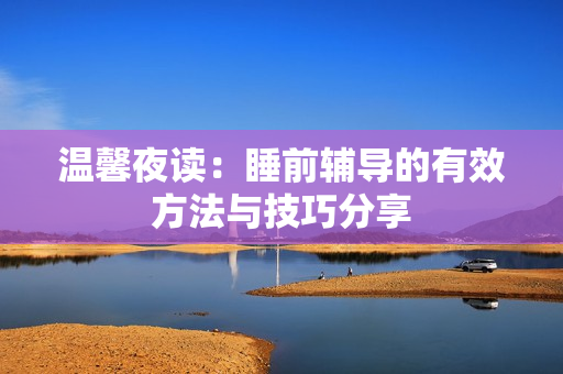 温馨夜读：睡前辅导的有效方法与技巧分享