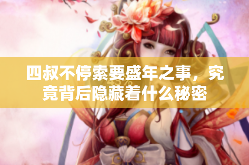 四叔不停索要盛年之事，究竟背后隐藏着什么秘密