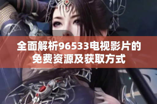 全面解析96533电视影片的免费资源及获取方式