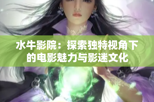 水牛影院：探索独特视角下的电影魅力与影迷文化