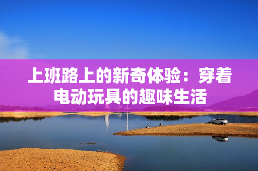 上班路上的新奇体验：穿着电动玩具的趣味生活