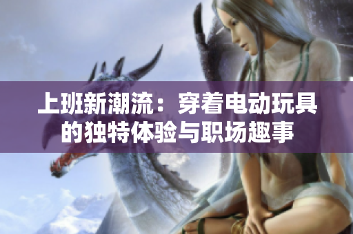 上班新潮流：穿着电动玩具的独特体验与职场趣事