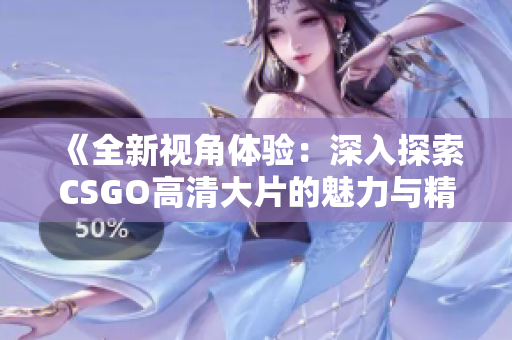 《全新视角体验：深入探索CSGO高清大片的魅力与精彩》