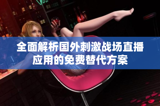 全面解析国外刺激战场直播应用的免费替代方案
