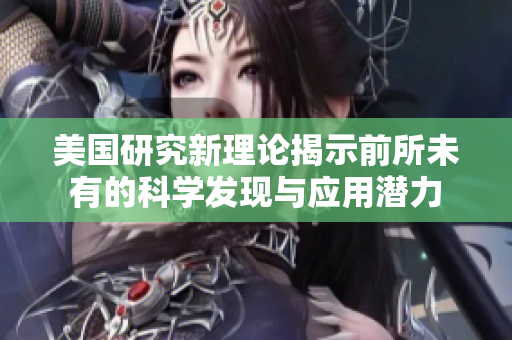 美国研究新理论揭示前所未有的科学发现与应用潜力