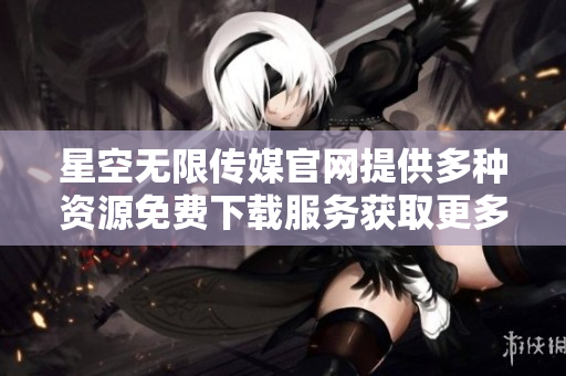 星空无限传媒官网提供多种资源免费下载服务获取更多内容