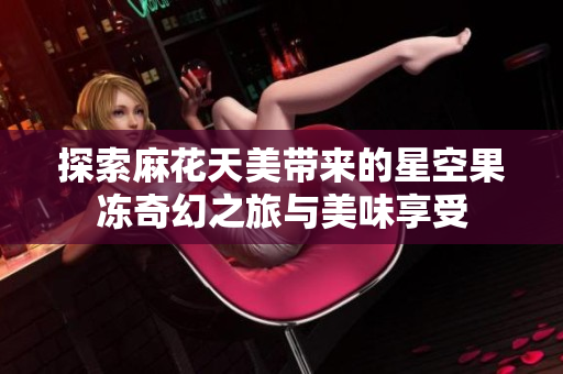 探索麻花天美带来的星空果冻奇幻之旅与美味享受