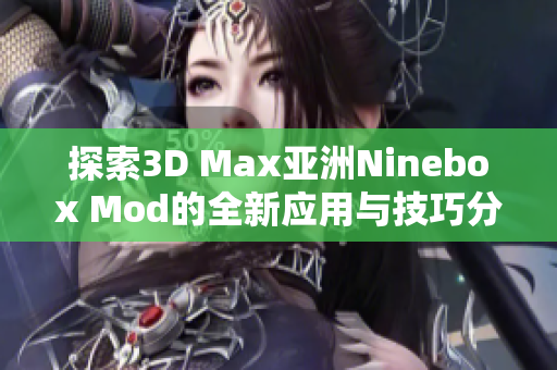 探索3D Max亚洲Ninebox Mod的全新应用与技巧分享