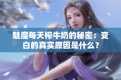魅魔每天榨牛奶的秘密：变白的真实原因是什么？