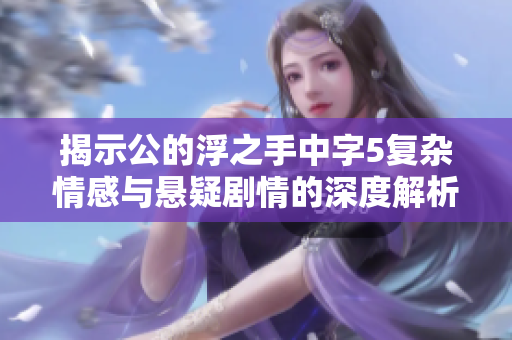 揭示公的浮之手中字5复杂情感与悬疑剧情的深度解析