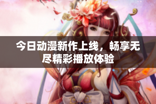 今日动漫新作上线，畅享无尽精彩播放体验