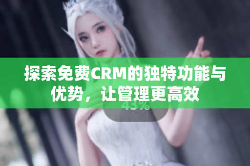 探索免费CRM的独特功能与优势，让管理更高效