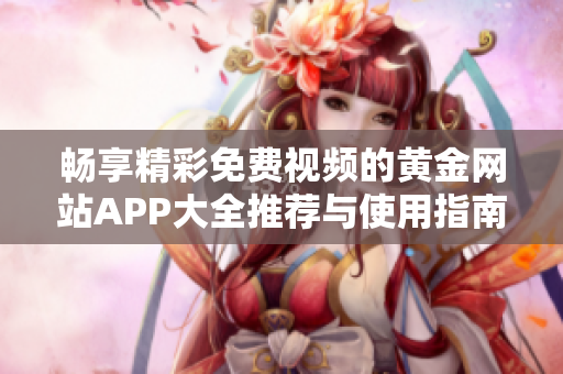 畅享精彩免费视频的黄金网站APP大全推荐与使用指南