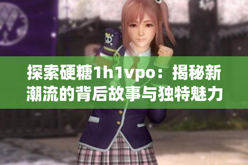探索硬糖1h1vpo：揭秘新潮流的背后故事与独特魅力