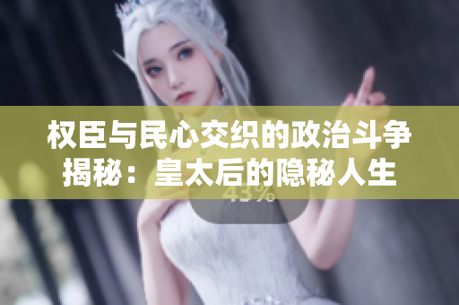权臣与民心交织的政治斗争揭秘：皇太后的隐秘人生