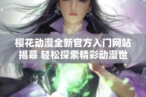 樱花动漫全新官方入门网站揭幕 轻松探索精彩动漫世界