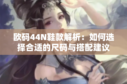 欧码44N鞋款解析：如何选择合适的尺码与搭配建议