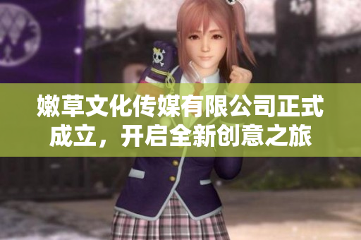 嫩草文化传媒有限公司正式成立，开启全新创意之旅