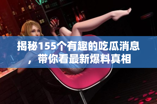 揭秘155个有趣的吃瓜消息，带你看最新爆料真相