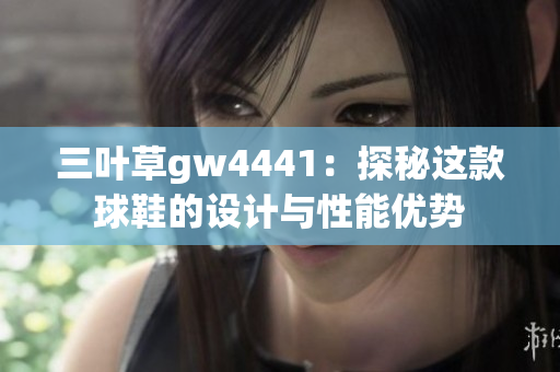 三叶草gw4441：探秘这款球鞋的设计与性能优势