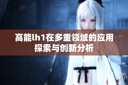高能lh1在多重领域的应用探索与创新分析
