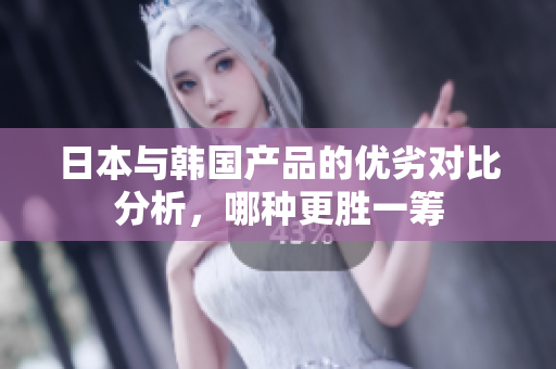 日本与韩国产品的优劣对比分析，哪种更胜一筹