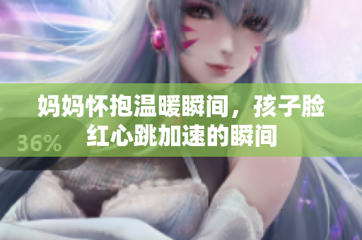 妈妈怀抱温暖瞬间，孩子脸红心跳加速的瞬间