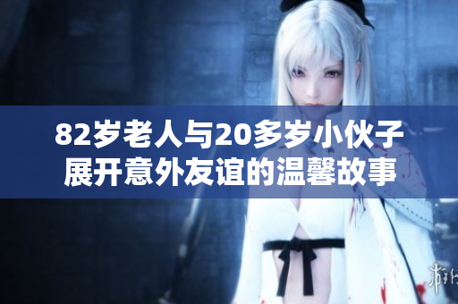 82岁老人与20多岁小伙子展开意外友谊的温馨故事