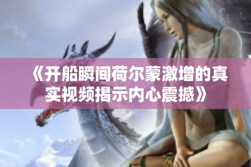《开船瞬间荷尔蒙激增的真实视频揭示内心震撼》