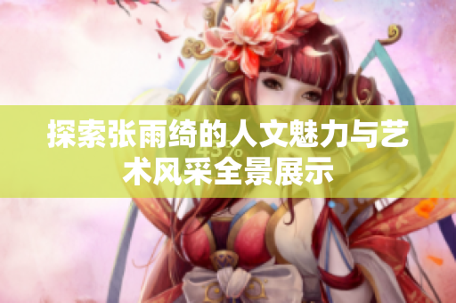 探索张雨绮的人文魅力与艺术风采全景展示