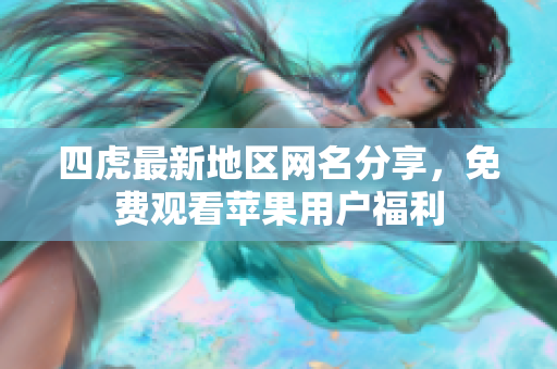 四虎最新地区网名分享，免费观看苹果用户福利
