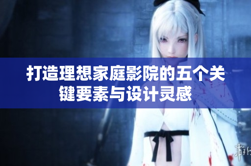 打造理想家庭影院的五个关键要素与设计灵感