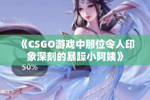 《CSGO游戏中那位令人印象深刻的暴躁小阿姨》