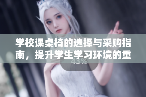 学校课桌椅的选择与采购指南，提升学生学习环境的重要性