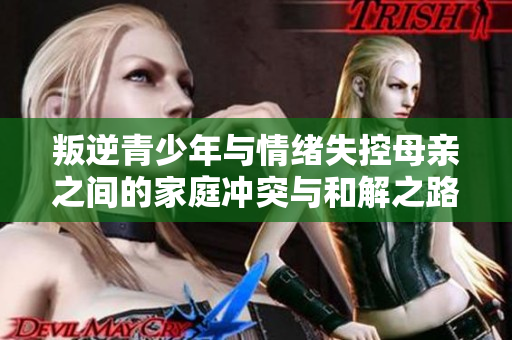 叛逆青少年与情绪失控母亲之间的家庭冲突与和解之路