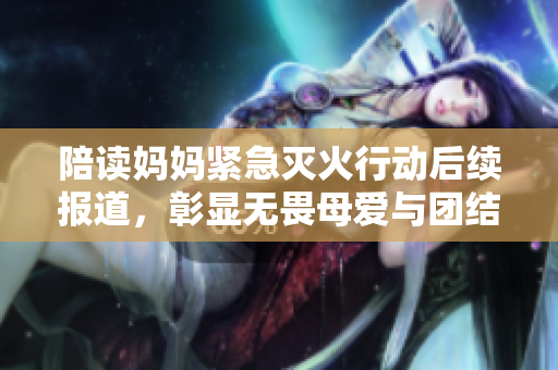 陪读妈妈紧急灭火行动后续报道，彰显无畏母爱与团结精神