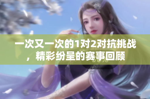 一次又一次的1对2对抗挑战，精彩纷呈的赛事回顾