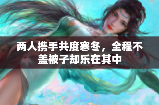 两人携手共度寒冬，全程不盖被子却乐在其中