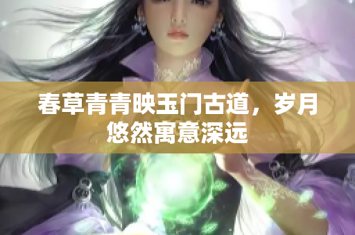 春草青青映玉门古道，岁月悠然寓意深远