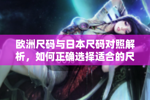 欧洲尺码与日本尺码对照解析，如何正确选择适合的尺码