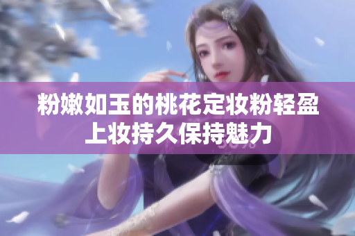 粉嫩如玉的桃花定妆粉轻盈上妆持久保持魅力